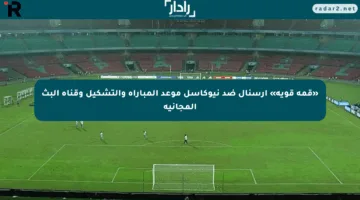«قمة قوية» أرسنال ضد نيوكاسل موعد المباراة والتشكيل وقناة البث المجانية